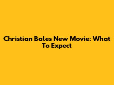 Christian Bale's New Movie: What To Expect
