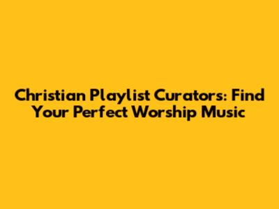 Christian Playlist Curators: Find Your Perfect Worship Music