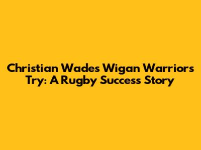 Christian Wade's Wigan Warriors Try: A Rugby Success Story