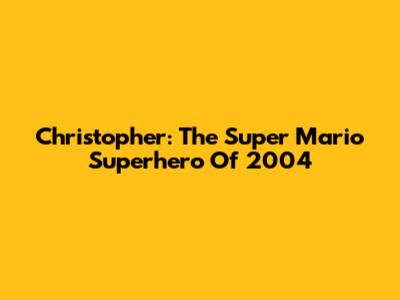 Christopher: The Super Mario Superhero Of 2004