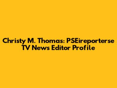 Christy M. Thomas: PSEireporterse TV News Editor Profile