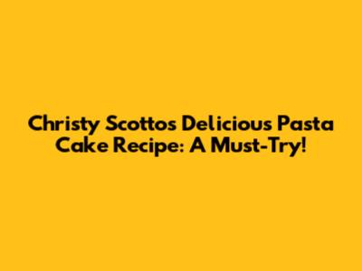 Christy Scotto's Delicious Pasta Cake Recipe: A Must-Try!
