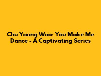 Chu Young Woo: You Make Me Dance - A Captivating Series