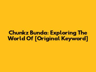 Chunkz Bunda: Exploring The World Of [Original Keyword]
