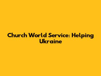 Church World Service: Helping Ukraine