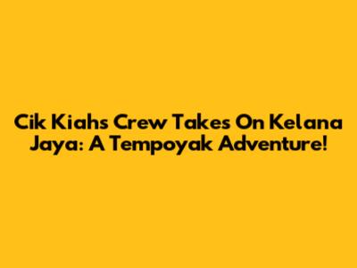 Cik Kiah's Crew Takes On Kelana Jaya: A Tempoyak Adventure!