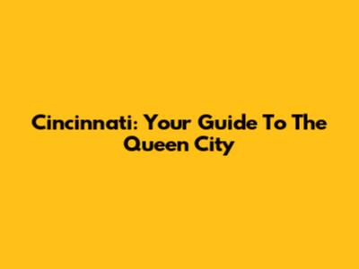 Cincinnati: Your Guide To The Queen City