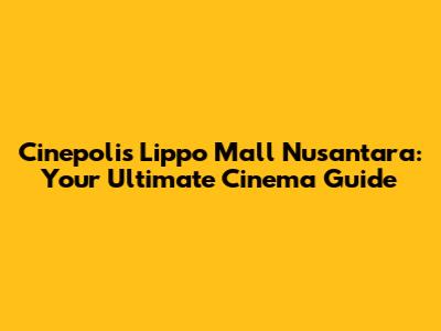 Cinepolis Lippo Mall Nusantara: Your Ultimate Cinema Guide