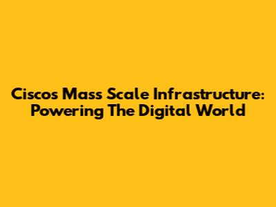 Cisco's Mass Scale Infrastructure: Powering The Digital World