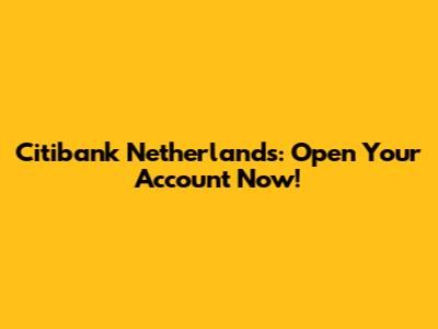 Citibank Netherlands: Open Your Account Now!