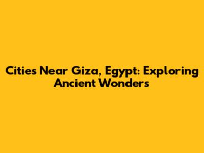 Cities Near Giza, Egypt: Exploring Ancient Wonders