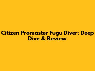 Citizen Promaster Fugu Diver: Deep Dive & Review
