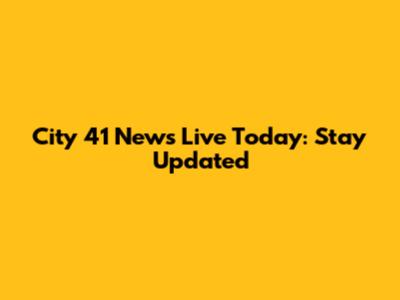 City 41 News Live Today: Stay Updated