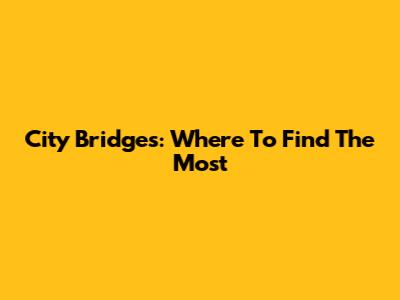 City Bridges: Where To Find The Most