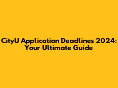 CityU Application Deadlines 2024: Your Ultimate Guide