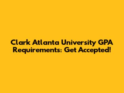 Clark Atlanta University GPA Requirements: Get Accepted!