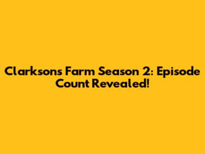 Clarkson's Farm Season 2: Episode Count Revealed!