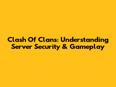 Clash Of Clans: Understanding Server Security & Gameplay