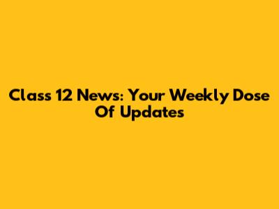 Class 12 News: Your Weekly Dose Of Updates
