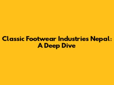 Classic Footwear Industries Nepal: A Deep Dive