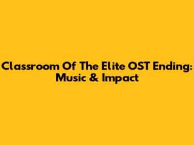 Classroom Of The Elite OST Ending: Music & Impact