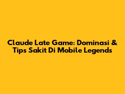 Claude Late Game: Dominasi & Tips Sakit Di Mobile Legends