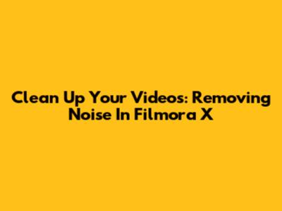 Clean Up Your Videos: Removing Noise In Filmora X
