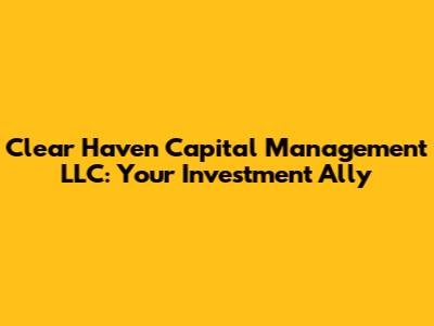 Clear Haven Capital Management LLC: Your Investment Ally