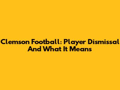 Clemson Football: Player Dismissal And What It Means