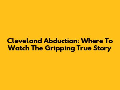 Cleveland Abduction: Where To Watch The Gripping True Story