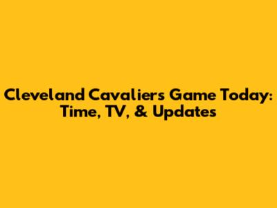 Cleveland Cavaliers Game Today: Time, TV, & Updates