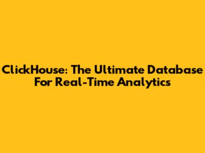 ClickHouse: The Ultimate Database For Real-Time Analytics
