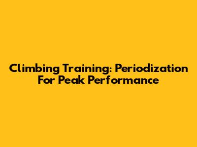 Climbing Training: Periodization For Peak Performance