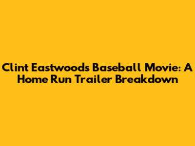 Clint Eastwood's Baseball Movie: A Home Run Trailer Breakdown