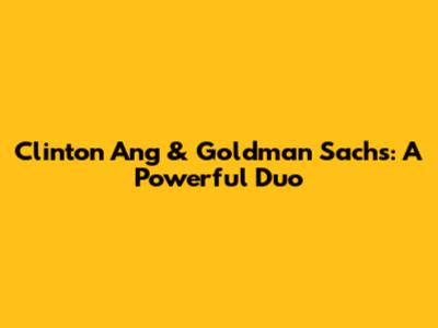 Clinton Ang & Goldman Sachs: A Powerful Duo