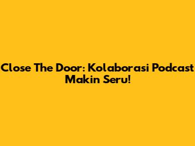 Close The Door: Kolaborasi Podcast Makin Seru!