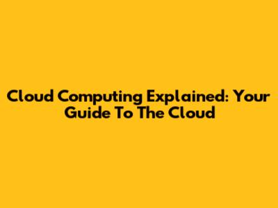 Cloud Computing Explained: Your Guide To The Cloud