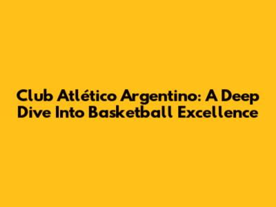 Club Atlético Argentino: A Deep Dive Into Basketball Excellence