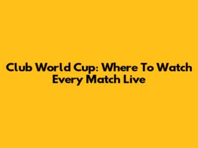 Club World Cup: Where To Watch Every Match Live