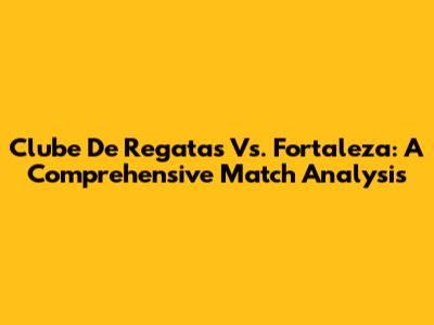 Clube De Regatas Vs. Fortaleza: A Comprehensive Match Analysis