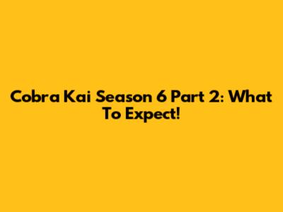 Cobra Kai Season 6 Part 2: What To Expect!