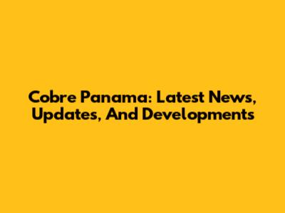 Cobre Panama: Latest News, Updates, And Developments