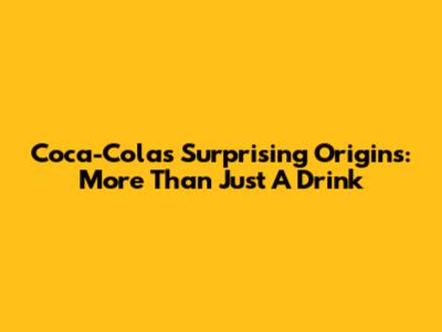 Coca-Cola's Surprising Origins: More Than Just A Drink
