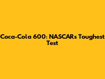 Coca-Cola 600: NASCAR's Toughest Test