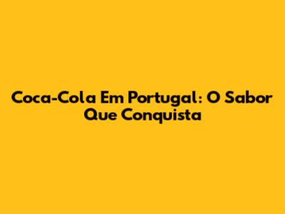 Coca-Cola Em Portugal: O Sabor Que Conquista