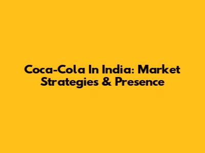 Coca-Cola In India: Market Strategies & Presence