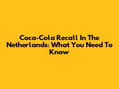 Coca-Cola Recall In The Netherlands: What You Need To Know
