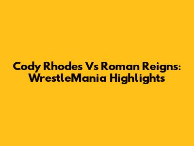 Cody Rhodes Vs Roman Reigns: WrestleMania Highlights