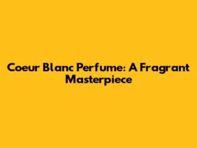 Coeur Blanc Perfume: A Fragrant Masterpiece