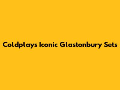 Coldplay's Iconic Glastonbury Sets